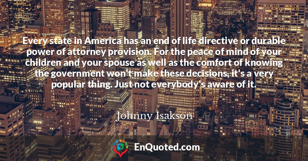 Every state in America has an end of life directive or durable power of attorney provision. For the peace of mind of your children and your spouse as well as the comfort of knowing the government won't make these decisions, it's a very popular thing. Just not everybody's aware of it.