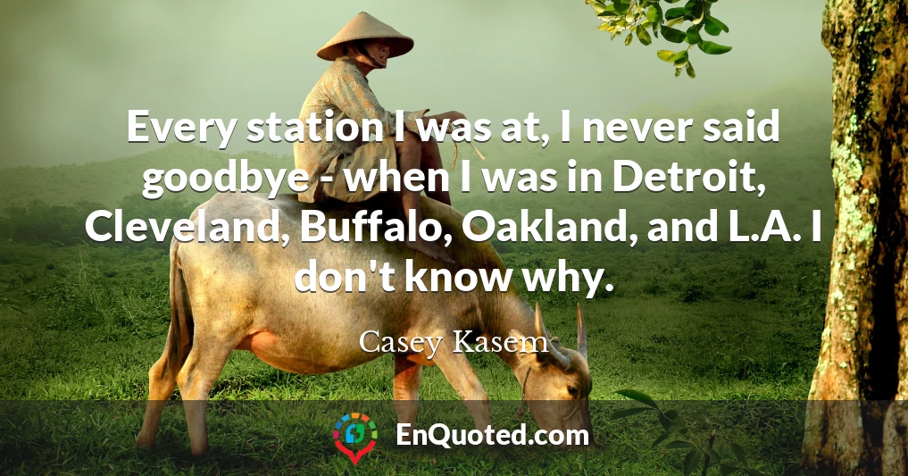 Every station I was at, I never said goodbye - when I was in Detroit, Cleveland, Buffalo, Oakland, and L.A. I don't know why.