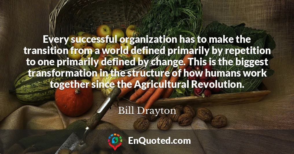 Every successful organization has to make the transition from a world defined primarily by repetition to one primarily defined by change. This is the biggest transformation in the structure of how humans work together since the Agricultural Revolution.