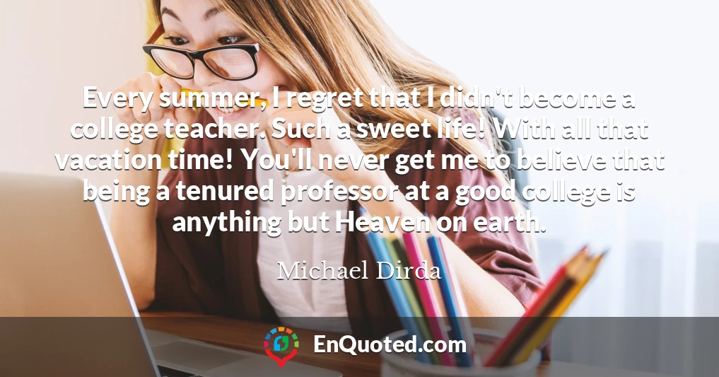 Every summer, I regret that I didn't become a college teacher. Such a sweet life! With all that vacation time! You'll never get me to believe that being a tenured professor at a good college is anything but Heaven on earth.