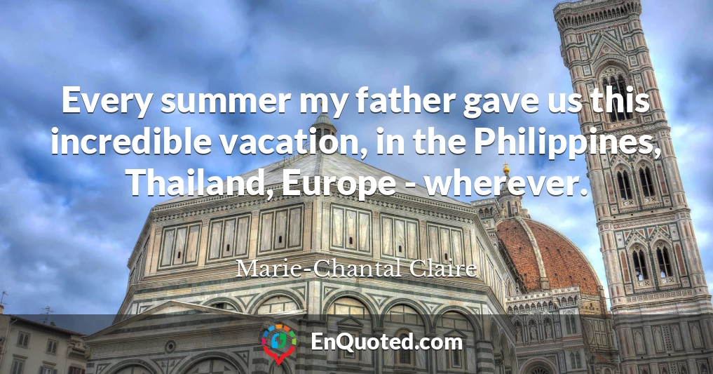 Every summer my father gave us this incredible vacation, in the Philippines, Thailand, Europe - wherever.