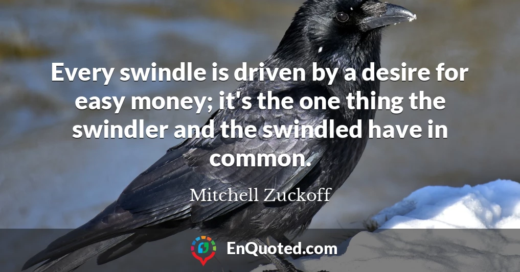Every swindle is driven by a desire for easy money; it's the one thing the swindler and the swindled have in common.