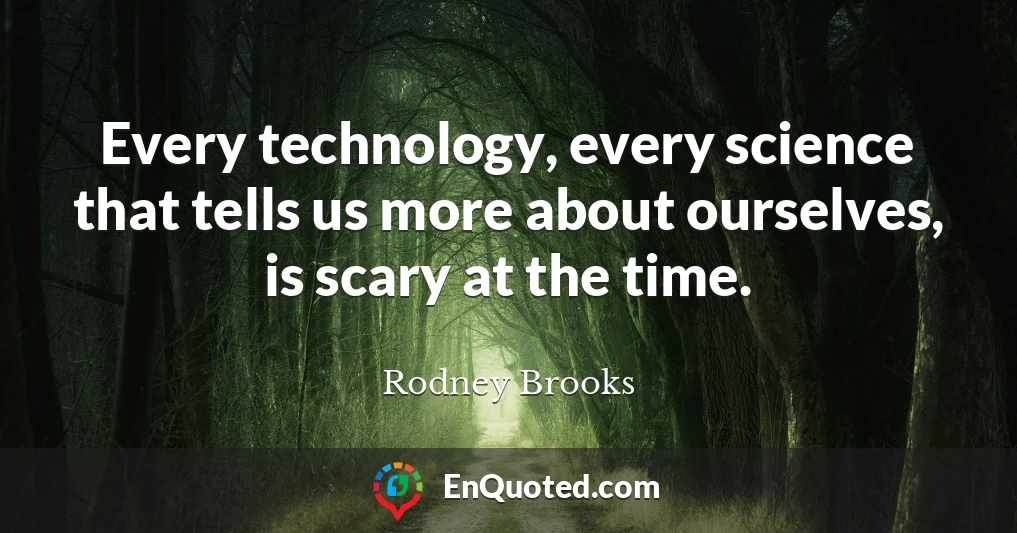 Every technology, every science that tells us more about ourselves, is scary at the time.