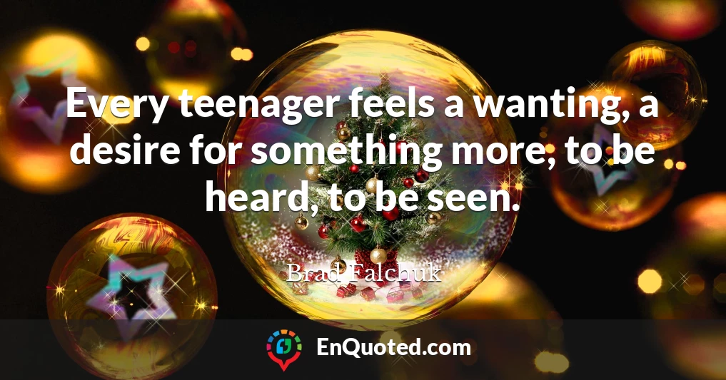 Every teenager feels a wanting, a desire for something more, to be heard, to be seen.