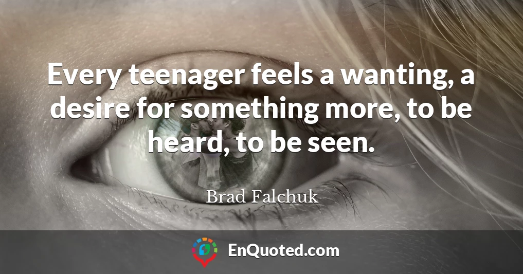 Every teenager feels a wanting, a desire for something more, to be heard, to be seen.