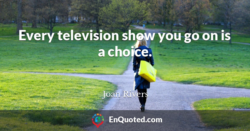 Every television show you go on is a choice.