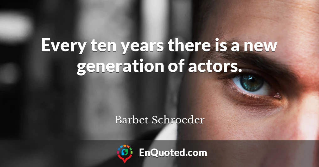 Every ten years there is a new generation of actors.