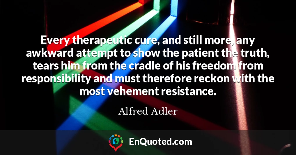 Every therapeutic cure, and still more, any awkward attempt to show the patient the truth, tears him from the cradle of his freedom from responsibility and must therefore reckon with the most vehement resistance.