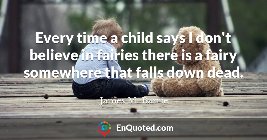 Every time a child says I don't believe in fairies there is a fairy somewhere that falls down dead.