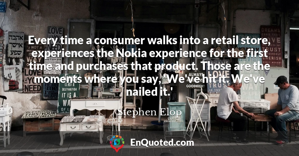 Every time a consumer walks into a retail store, experiences the Nokia experience for the first time and purchases that product. Those are the moments where you say, 'We've hit it. We've nailed it.'
