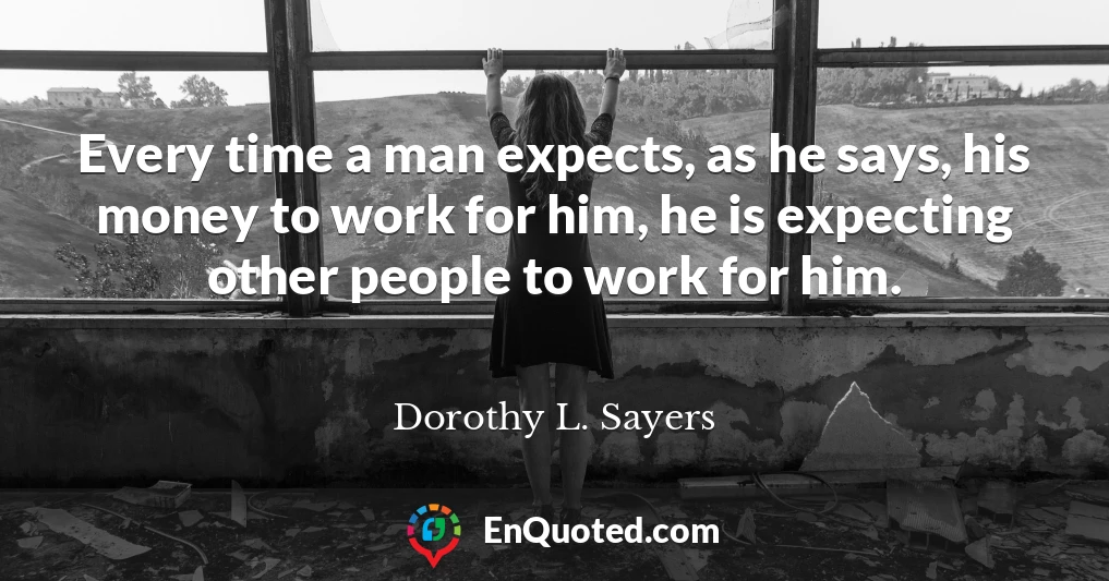Every time a man expects, as he says, his money to work for him, he is expecting other people to work for him.