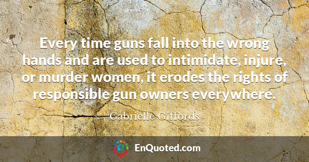 Every time guns fall into the wrong hands and are used to intimidate, injure, or murder women, it erodes the rights of responsible gun owners everywhere.