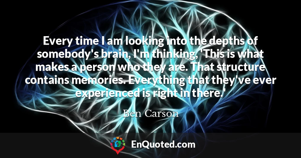 Every time I am looking into the depths of somebody's brain, I'm thinking, 'This is what makes a person who they are. That structure contains memories. Everything that they've ever experienced is right in there.'