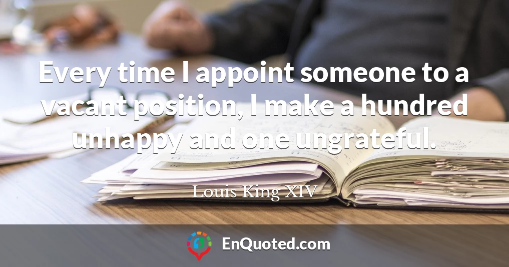 Every time I appoint someone to a vacant position, I make a hundred unhappy and one ungrateful.