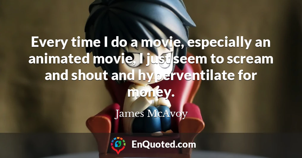 Every time I do a movie, especially an animated movie, I just seem to scream and shout and hyperventilate for money.