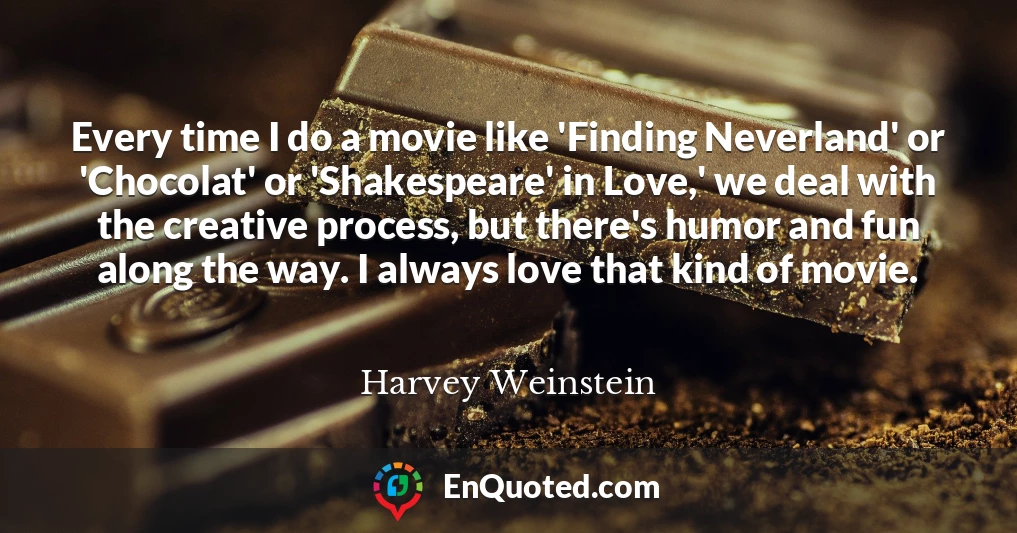 Every time I do a movie like 'Finding Neverland' or 'Chocolat' or 'Shakespeare' in Love,' we deal with the creative process, but there's humor and fun along the way. I always love that kind of movie.