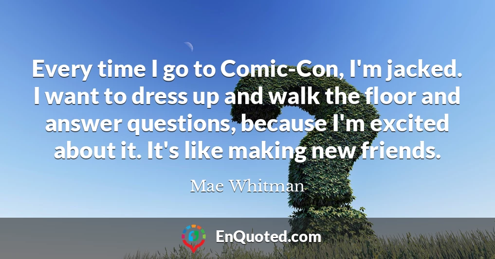 Every time I go to Comic-Con, I'm jacked. I want to dress up and walk the floor and answer questions, because I'm excited about it. It's like making new friends.