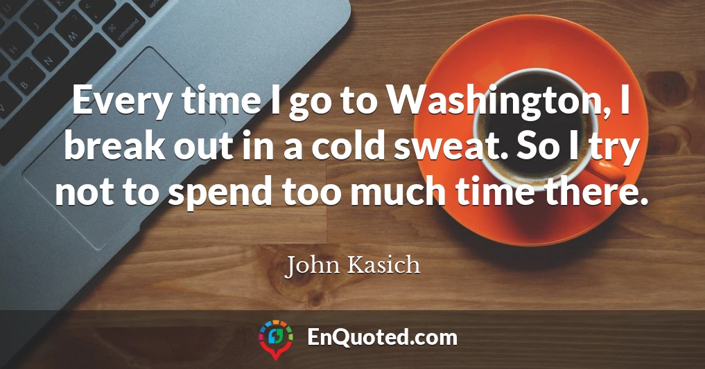 Every time I go to Washington, I break out in a cold sweat. So I try not to spend too much time there.