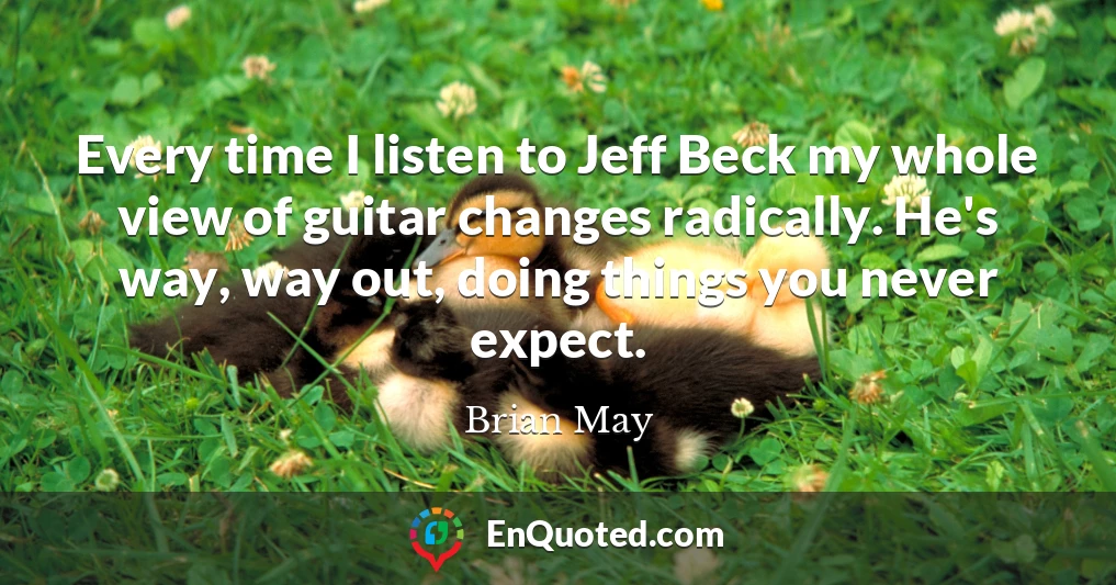 Every time I listen to Jeff Beck my whole view of guitar changes radically. He's way, way out, doing things you never expect.