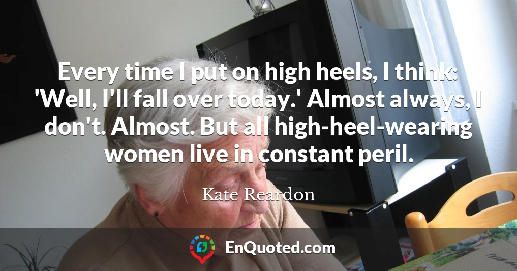 Every time I put on high heels, I think: 'Well, I'll fall over today.' Almost always, I don't. Almost. But all high-heel-wearing women live in constant peril.