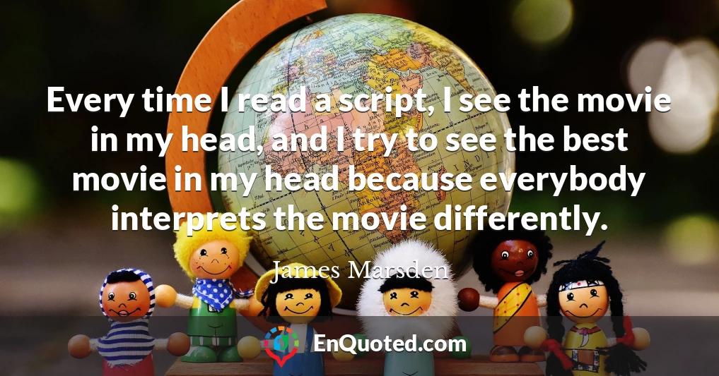 Every time I read a script, I see the movie in my head, and I try to see the best movie in my head because everybody interprets the movie differently.