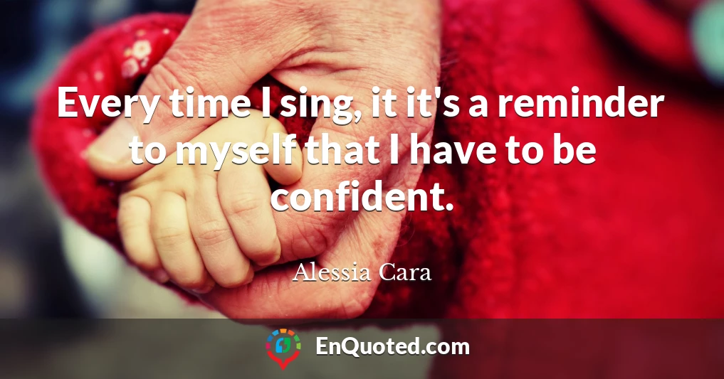 Every time I sing, it it's a reminder to myself that I have to be confident.