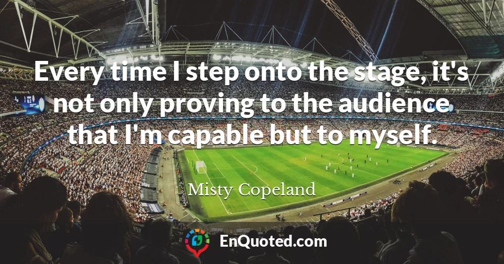 Every time I step onto the stage, it's not only proving to the audience that I'm capable but to myself.