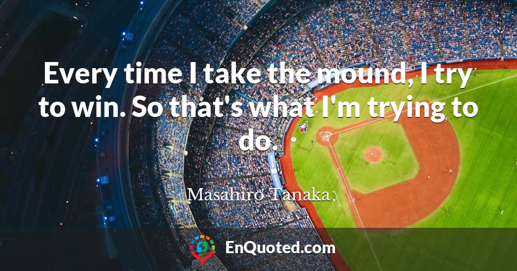 Every time I take the mound, I try to win. So that's what I'm trying to do.