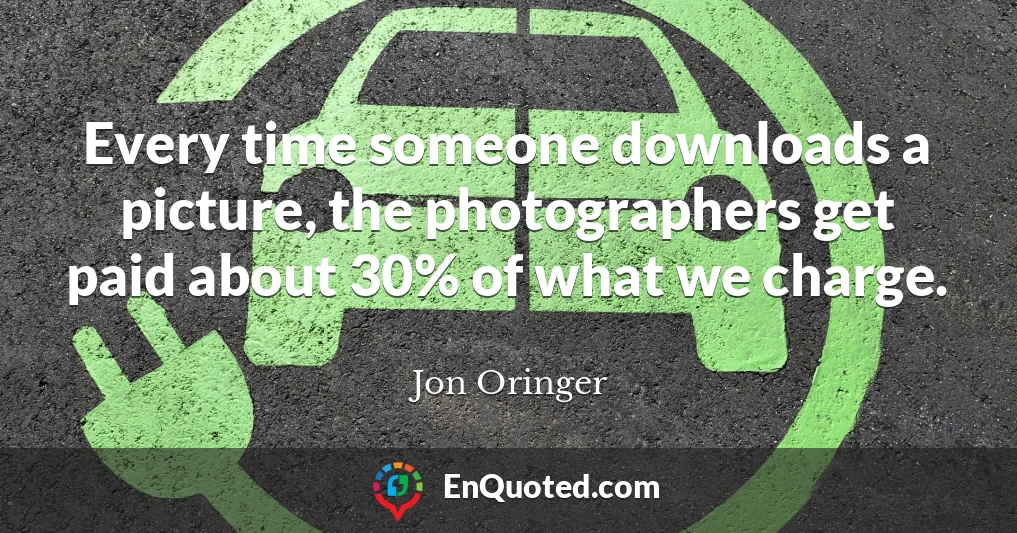 Every time someone downloads a picture, the photographers get paid about 30% of what we charge.