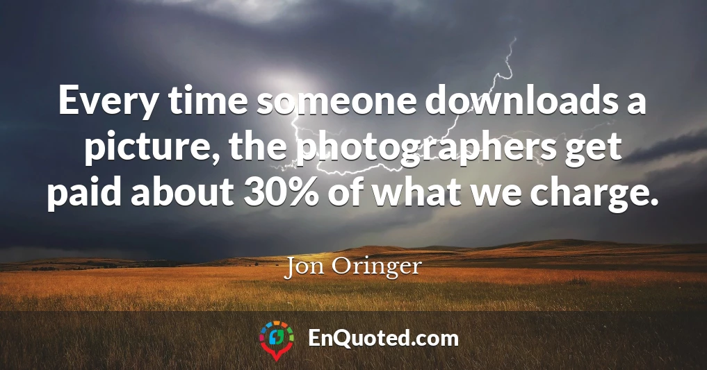 Every time someone downloads a picture, the photographers get paid about 30% of what we charge.