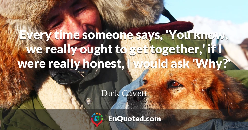 Every time someone says, 'You know, we really ought to get together,' if I were really honest, I would ask 'Why?'