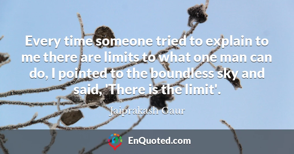 Every time someone tried to explain to me there are limits to what one man can do, I pointed to the boundless sky and said, 'There is the limit'.