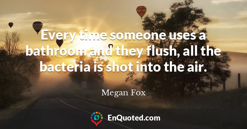 Every time someone uses a bathroom and they flush, all the bacteria is shot into the air.