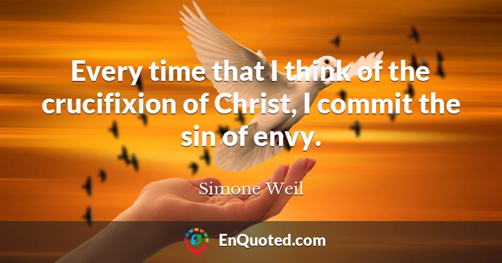 Every time that I think of the crucifixion of Christ, I commit the sin of envy.