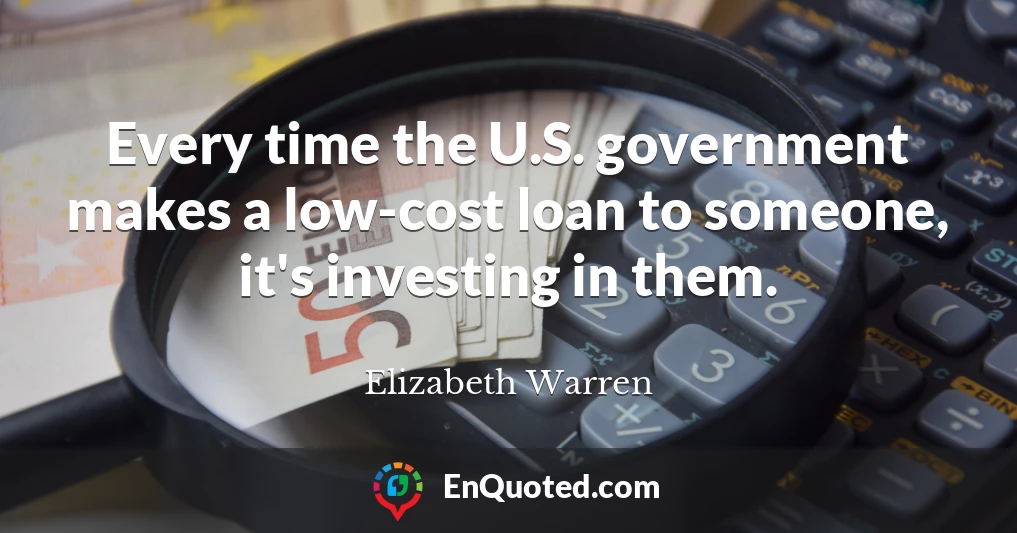 Every time the U.S. government makes a low-cost loan to someone, it's investing in them.