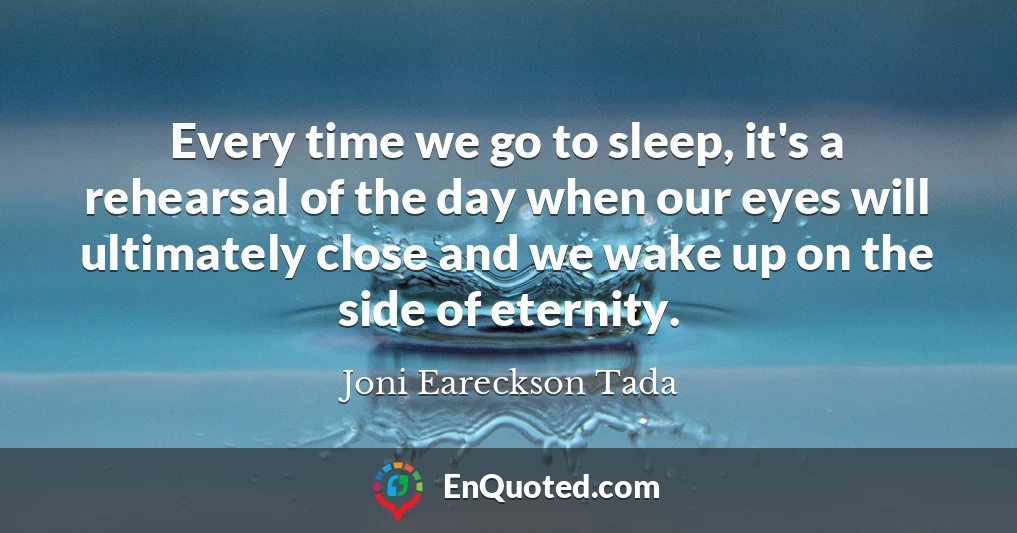 Every time we go to sleep, it's a rehearsal of the day when our eyes will ultimately close and we wake up on the side of eternity.