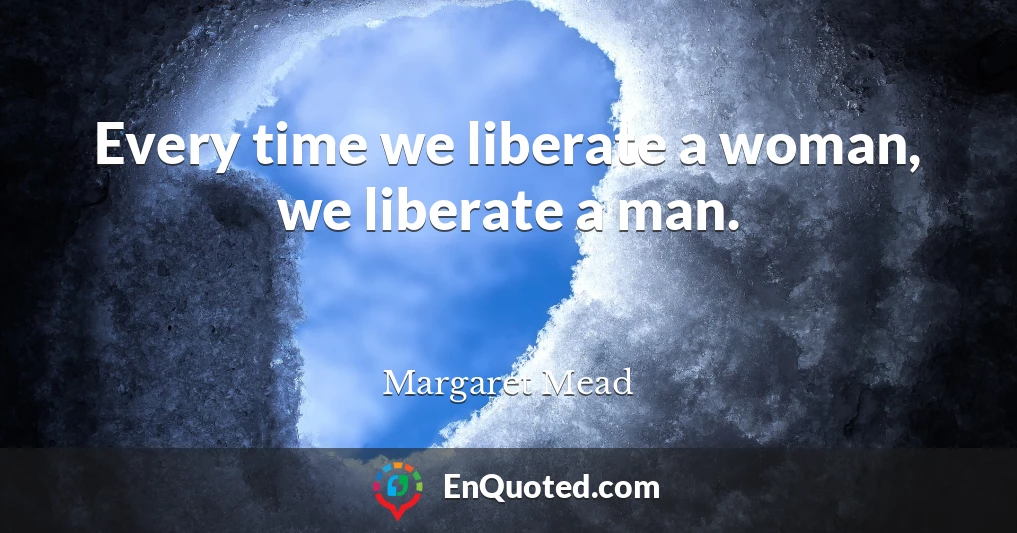 Every time we liberate a woman, we liberate a man.
