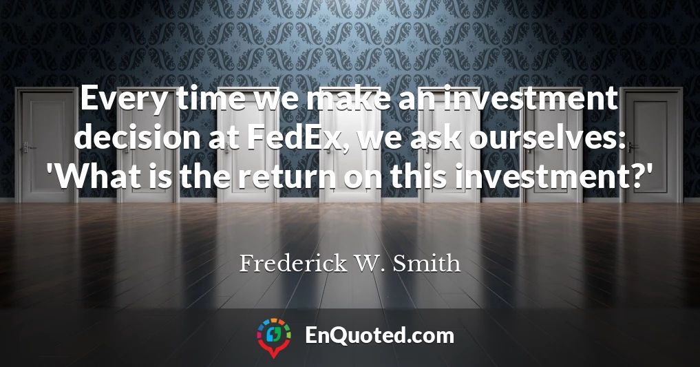 Every time we make an investment decision at FedEx, we ask ourselves: 'What is the return on this investment?'