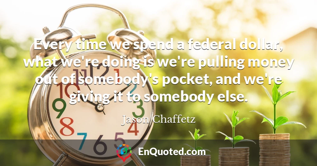 Every time we spend a federal dollar, what we're doing is we're pulling money out of somebody's pocket, and we're giving it to somebody else.