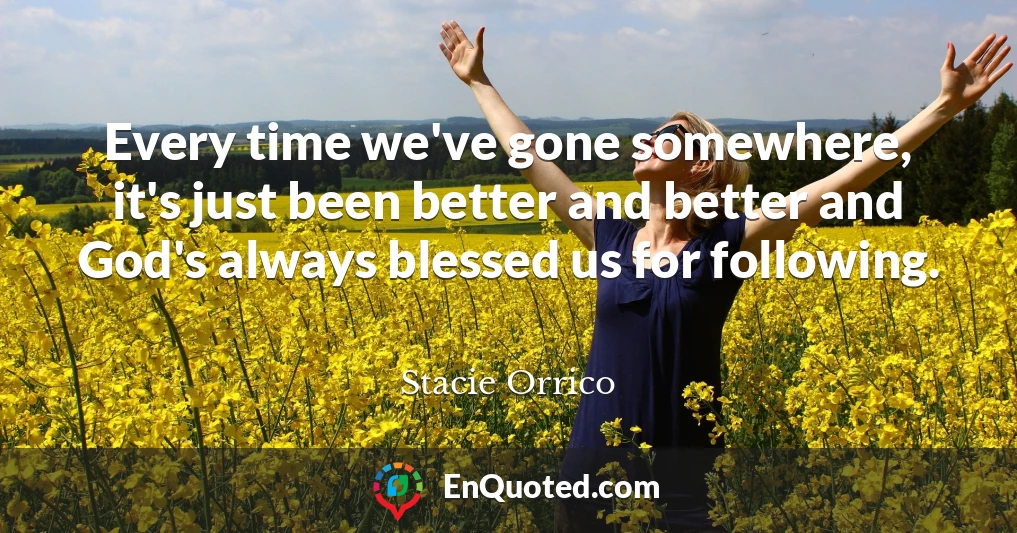 Every time we've gone somewhere, it's just been better and better and God's always blessed us for following.
