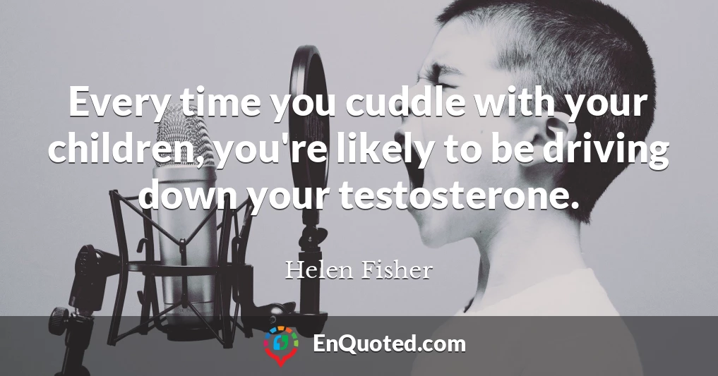 Every time you cuddle with your children, you're likely to be driving down your testosterone.