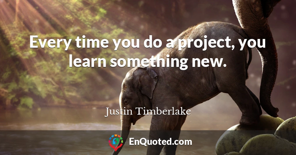 Every time you do a project, you learn something new.