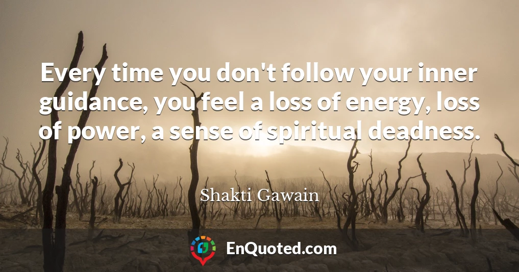 Every time you don't follow your inner guidance, you feel a loss of energy, loss of power, a sense of spiritual deadness.