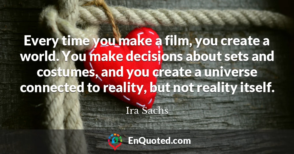 Every time you make a film, you create a world. You make decisions about sets and costumes, and you create a universe connected to reality, but not reality itself.