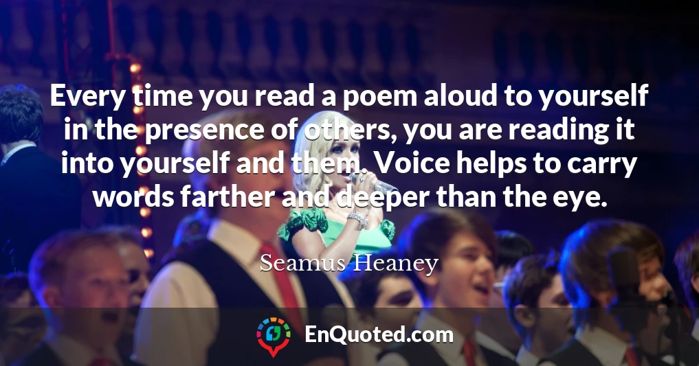 Every time you read a poem aloud to yourself in the presence of others, you are reading it into yourself and them. Voice helps to carry words farther and deeper than the eye.
