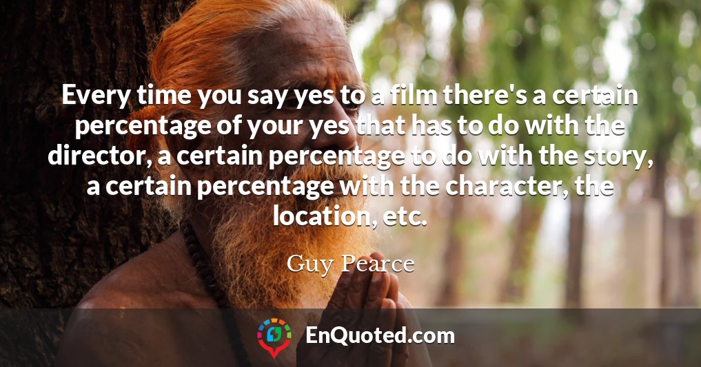 Every time you say yes to a film there's a certain percentage of your yes that has to do with the director, a certain percentage to do with the story, a certain percentage with the character, the location, etc.