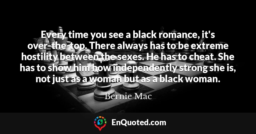 Every time you see a black romance, it's over-the-top. There always has to be extreme hostility between the sexes. He has to cheat. She has to show him how independently strong she is, not just as a woman but as a black woman.