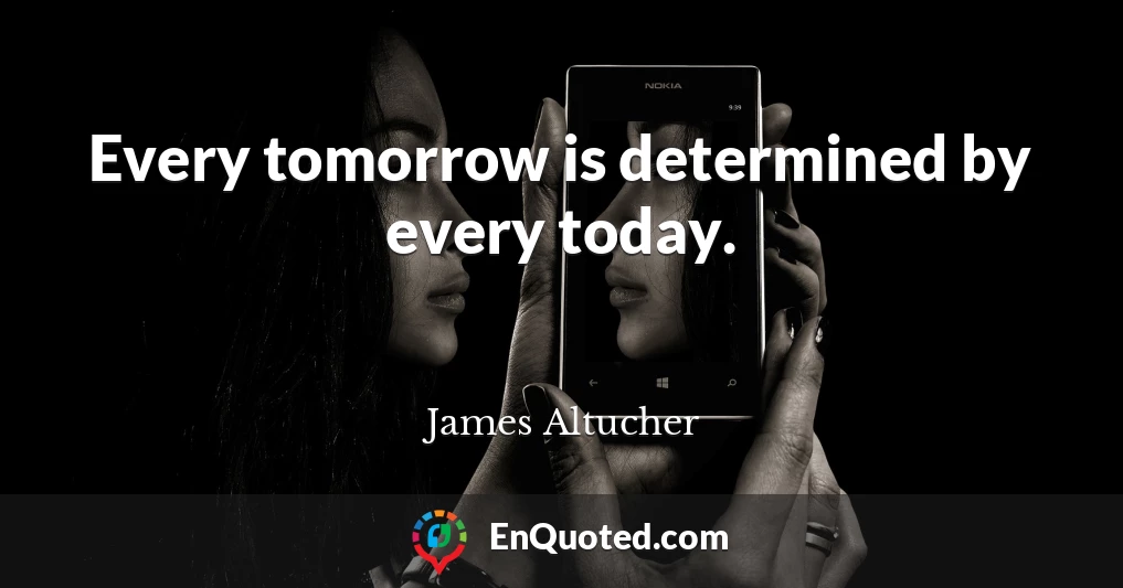 Every tomorrow is determined by every today.