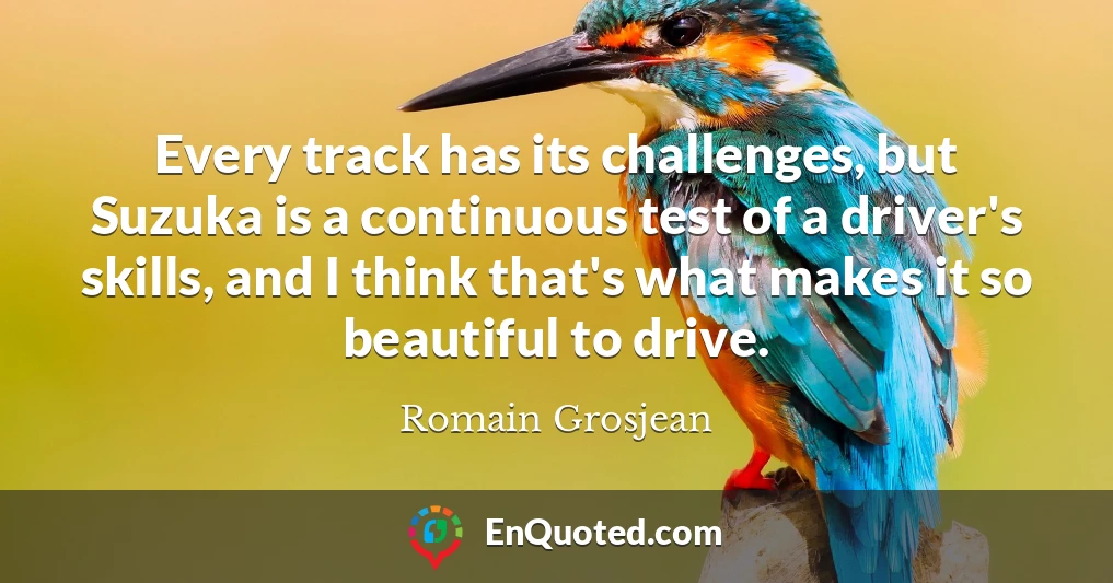 Every track has its challenges, but Suzuka is a continuous test of a driver's skills, and I think that's what makes it so beautiful to drive.