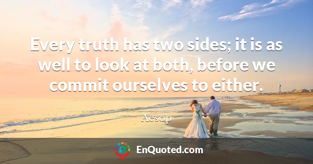 Every truth has two sides; it is as well to look at both, before we commit ourselves to either.